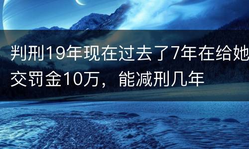 判刑19年现在过去了7年在给她交罚金10万，能减刑几年