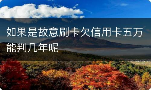如果是故意刷卡欠信用卡五万能判几年呢