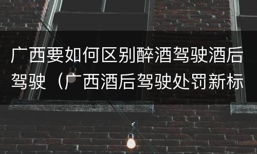 广西要如何区别醉酒驾驶酒后驾驶（广西酒后驾驶处罚新标准）