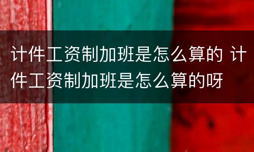 计件工资制加班是怎么算的 计件工资制加班是怎么算的呀