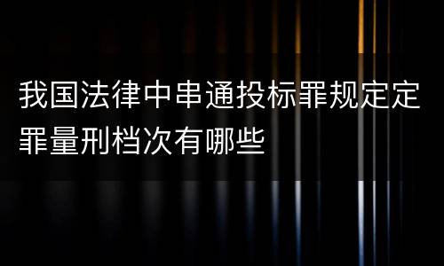 我国法律中串通投标罪规定定罪量刑档次有哪些
