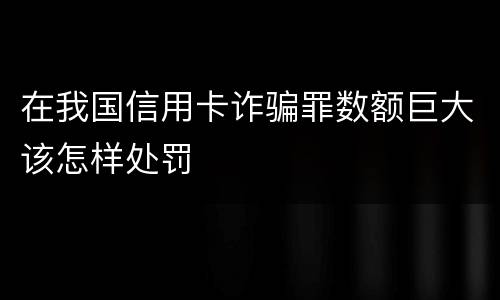 在我国信用卡诈骗罪数额巨大该怎样处罚