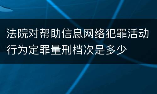 法院对帮助信息网络犯罪活动行为定罪量刑档次是多少