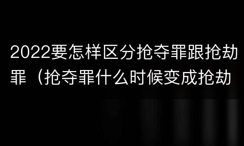 2022要怎样区分抢夺罪跟抢劫罪（抢夺罪什么时候变成抢劫罪）
