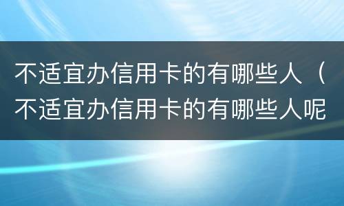 不适宜办信用卡的有哪些人（不适宜办信用卡的有哪些人呢）