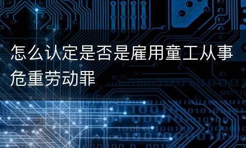怎么认定是否是雇用童工从事危重劳动罪