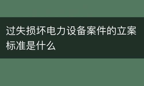 过失损坏电力设备案件的立案标准是什么