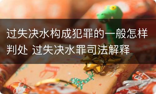 过失决水构成犯罪的一般怎样判处 过失决水罪司法解释
