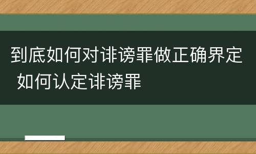 到底如何对诽谤罪做正确界定 如何认定诽谤罪