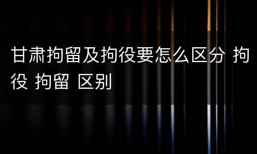 甘肃拘留及拘役要怎么区分 拘役 拘留 区别