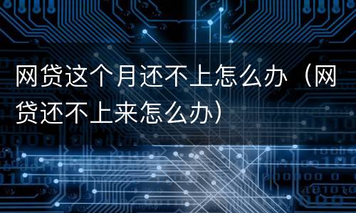 网贷这个月还不上怎么办（网贷还不上来怎么办）