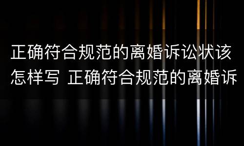 正确符合规范的离婚诉讼状该怎样写 正确符合规范的离婚诉讼状该怎样写才正确