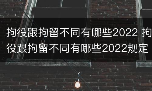 拘役跟拘留不同有哪些2022 拘役跟拘留不同有哪些2022规定