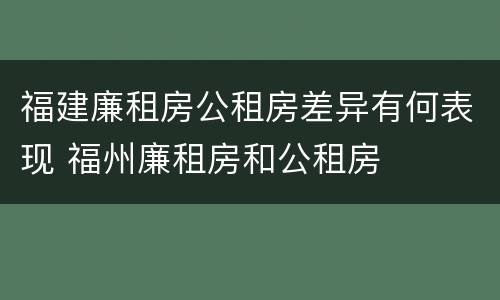 福建廉租房公租房差异有何表现 福州廉租房和公租房