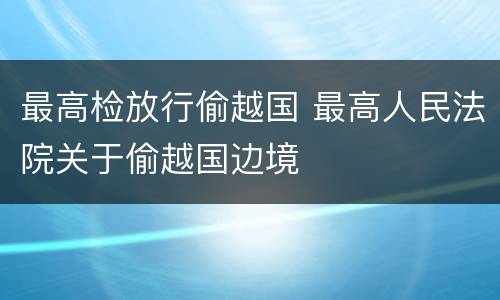 最高检放行偷越国 最高人民法院关于偷越国边境