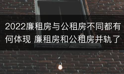 2022廉租房与公租房不同都有何体现 廉租房和公租房并轨了吗