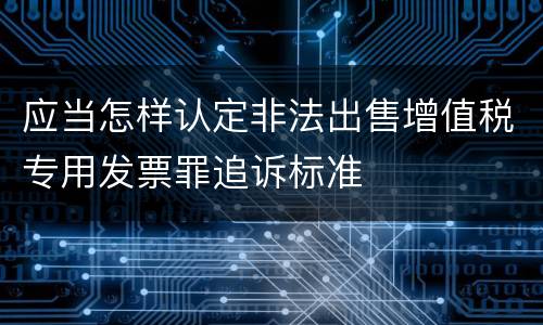 应当怎样认定非法出售增值税专用发票罪追诉标准