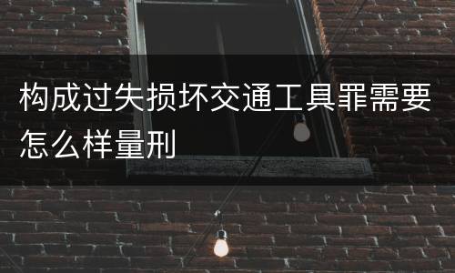 构成过失损坏交通工具罪需要怎么样量刑