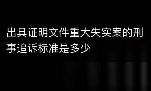 出具证明文件重大失实案的刑事追诉标准是多少