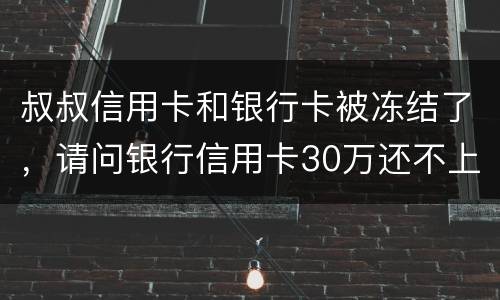 叔叔信用卡和银行卡被冻结了，请问银行信用卡30万还不上怎么办