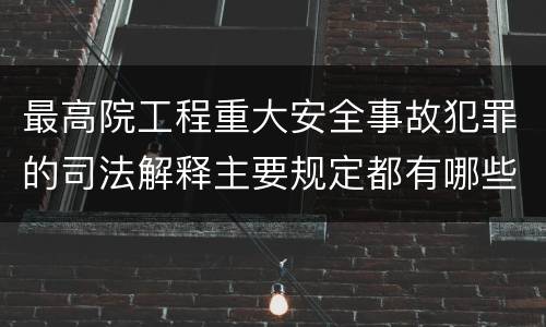 最高院工程重大安全事故犯罪的司法解释主要规定都有哪些