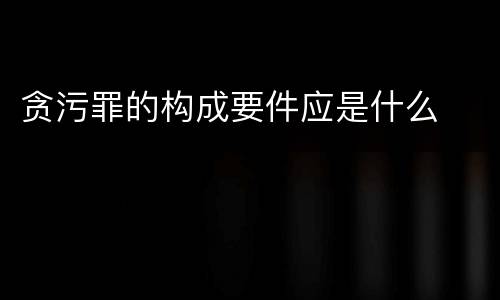 贪污罪的构成要件应是什么