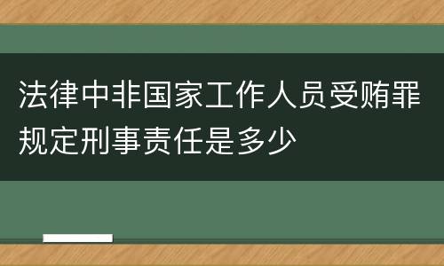 法律中非国家工作人员受贿罪规定刑事责任是多少