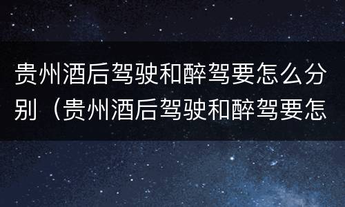 贵州酒后驾驶和醉驾要怎么分别（贵州酒后驾驶和醉驾要怎么分别处罚）