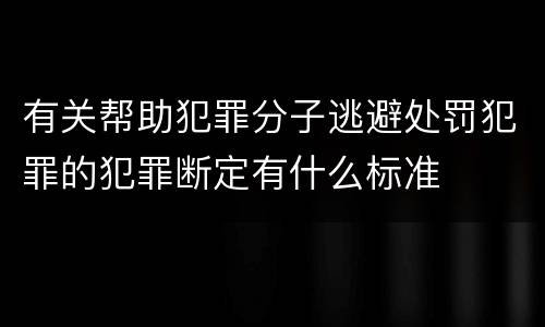 有关帮助犯罪分子逃避处罚犯罪的犯罪断定有什么标准