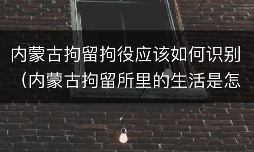 内蒙古拘留拘役应该如何识别（内蒙古拘留所里的生活是怎么样的）