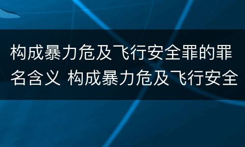 构成暴力危及飞行安全罪的罪名含义 构成暴力危及飞行安全罪的罪名含义不包括