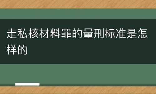 走私核材料罪的量刑标准是怎样的