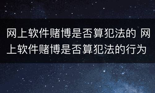 网上软件赌博是否算犯法的 网上软件赌博是否算犯法的行为