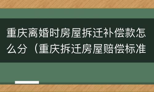 重庆离婚时房屋拆迁补偿款怎么分（重庆拆迁房屋赔偿标准）