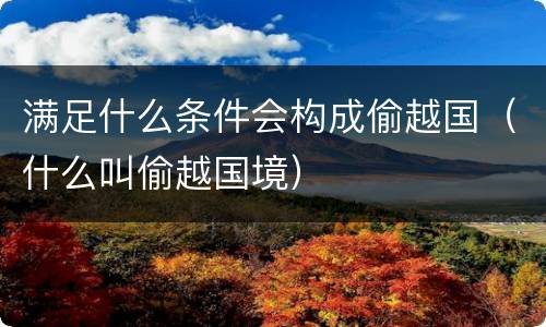 满足什么条件会构成偷越国（什么叫偷越国境）