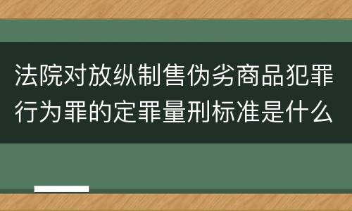 法院对放纵制售伪劣商品犯罪行为罪的定罪量刑标准是什么