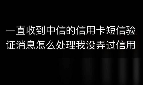 一直收到中信的信用卡短信验证消息怎么处理我没弄过信用卡