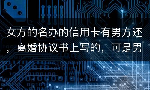 女方的名办的信用卡有男方还，离婚协议书上写的，可是男方不管了，该怎么办