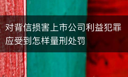 对背信损害上市公司利益犯罪应受到怎样量刑处罚