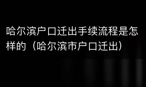 哈尔滨户口迁出手续流程是怎样的（哈尔滨市户口迁出）
