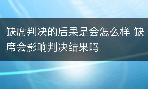 缺席判决的后果是会怎么样 缺席会影响判决结果吗