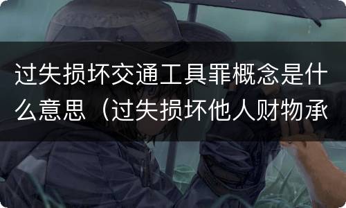 过失损坏交通工具罪概念是什么意思（过失损坏他人财物承担什么）