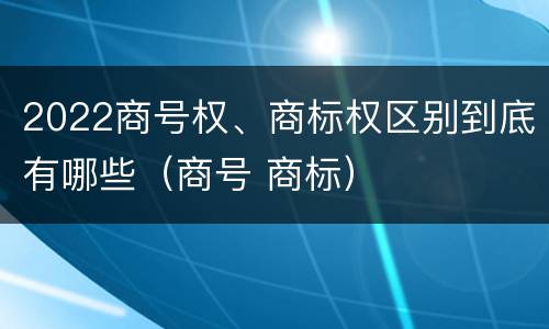 2022商号权、商标权区别到底有哪些（商号 商标）