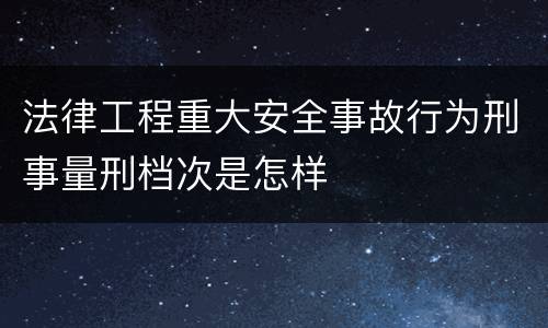 法律工程重大安全事故行为刑事量刑档次是怎样