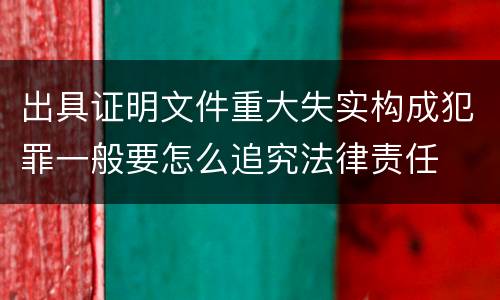 出具证明文件重大失实构成犯罪一般要怎么追究法律责任