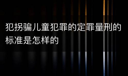 犯拐骗儿童犯罪的定罪量刑的标准是怎样的