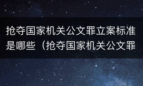 抢夺国家机关公文罪立案标准是哪些（抢夺国家机关公文罪立案标准是哪些内容）