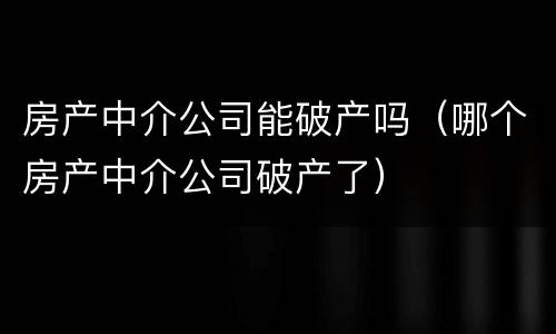 房产中介公司能破产吗（哪个房产中介公司破产了）