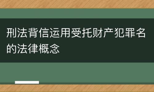 刑法背信运用受托财产犯罪名的法律概念