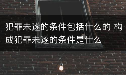 犯罪未遂的条件包括什么的 构成犯罪未遂的条件是什么